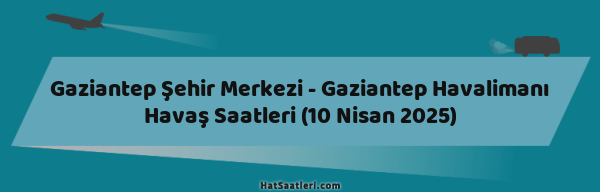 Gaziantep Şehir Merkezi - Gaziantep Havalimanı Havaş Saatleri (10 Nisan 2025)